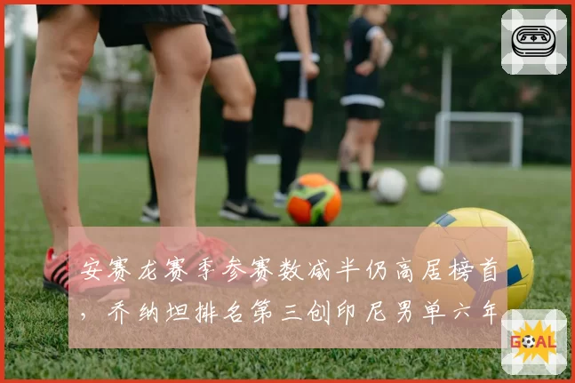 安赛龙赛季参赛数减半仍高居榜首,乔纳坦排名第三创印尼男单六年最佳