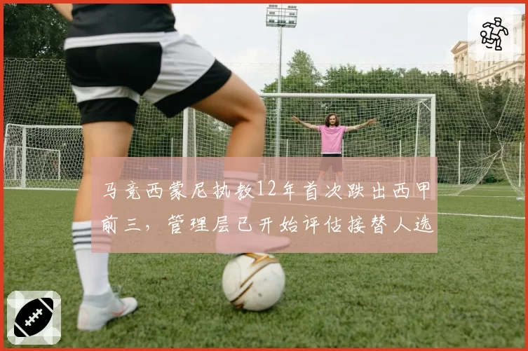 马竞西蒙尼执教12年首次跌出西甲前三，管理层已开始评估接替人选