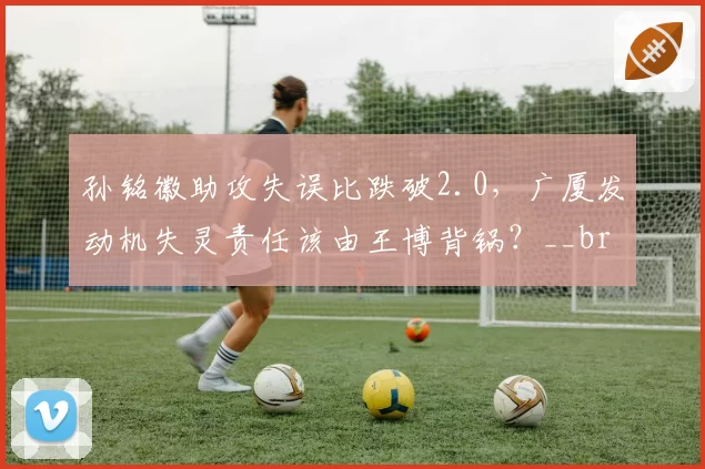 孙铭徽助攻失误比跌破2.0,广厦发动机失灵责任该由王博背锅?__br_