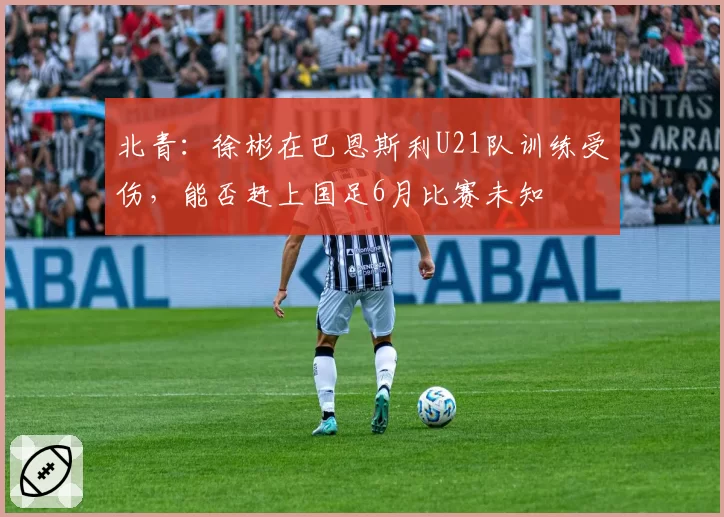 北青：徐彬在巴恩斯利U21队训练受伤，能否赶上国足6月比赛未知