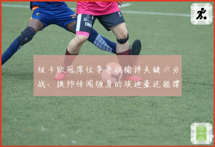 纽卡欧冠席位争夺战输掉关键六分战,换帅传闻缠身的埃迪豪还能撑多久?