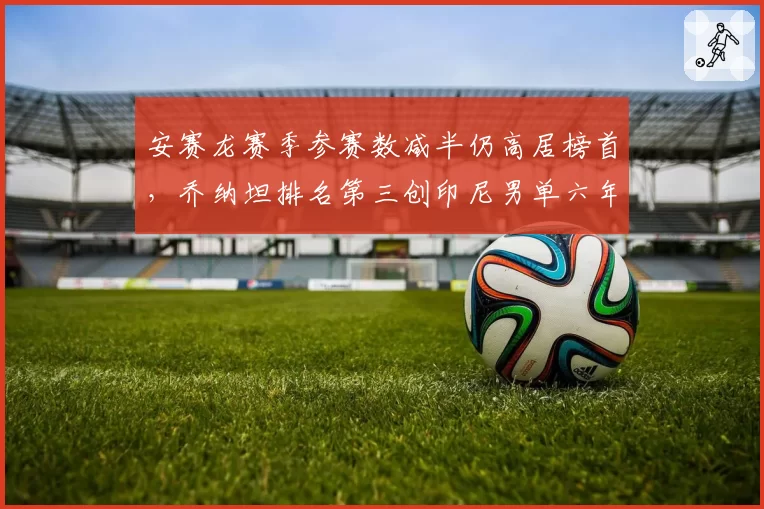 安赛龙赛季参赛数减半仍高居榜首,乔纳坦排名第三创印尼男单六年最佳