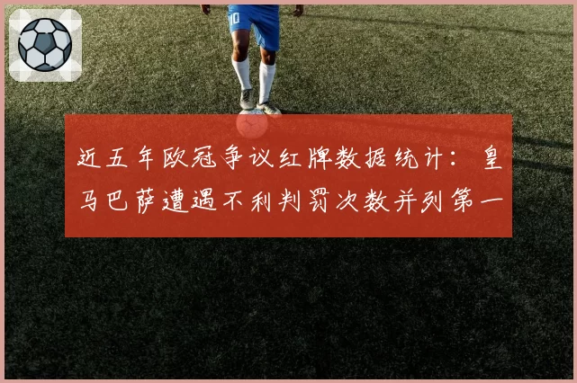 近五年欧冠争议红牌数据统计：皇马巴萨遭遇不利判罚次数并列第一