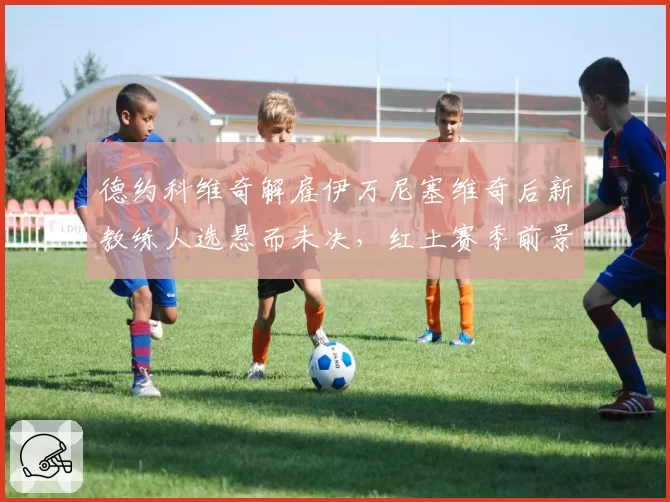 德约科维奇解雇伊万尼塞维奇后新教练人选悬而未决，红土赛季前景堪忧？