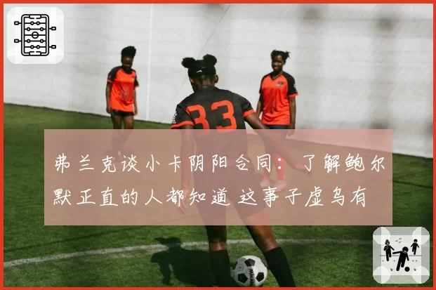 弗兰克谈小卡阴阳合同：了解鲍尔默正直的人都知道 这事子虚乌有