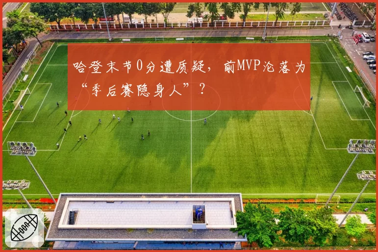 哈登末节0分遭质疑，前MVP沦落为“季后赛隐身人”？