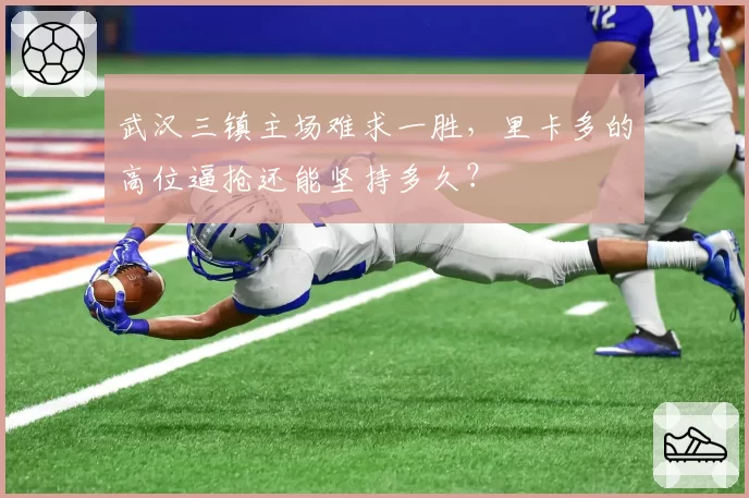 武汉三镇主场难求一胜,里卡多的高位逼抢还能坚持多久?