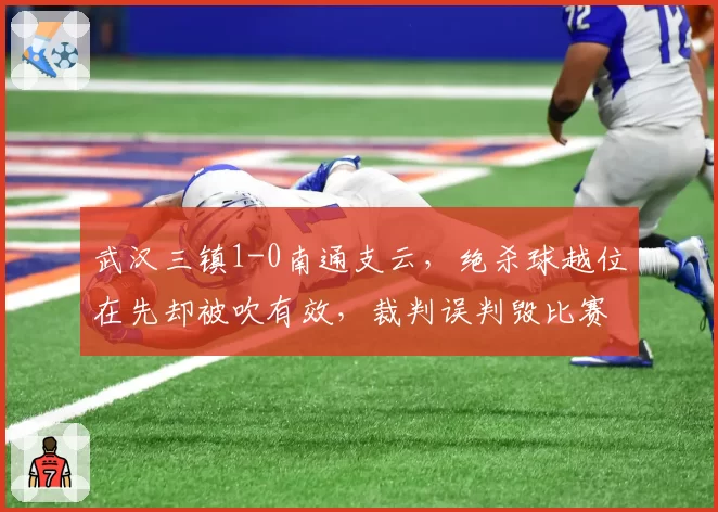 武汉三镇1-0南通支云，绝杀球越位在先却被吹有效，裁判误判毁比赛