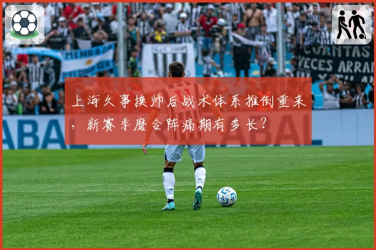 上海久事换帅后战术体系推倒重来,新赛季磨合阵痛期有多长?
