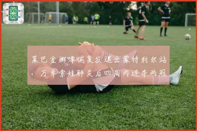 莱巴金娜哮喘复发退出蒙特利尔站，万卓索娃肺炎后四周内连夺两冠