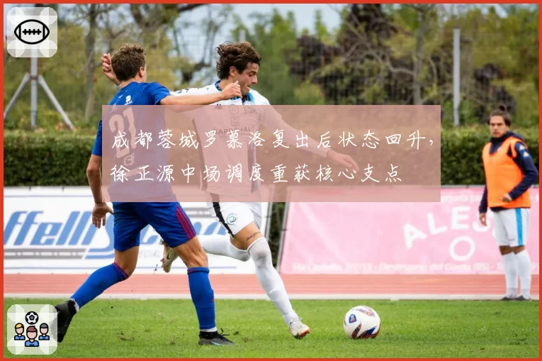 成都蓉城罗慕洛复出后状态回升，徐正源中场调度重获核心支点