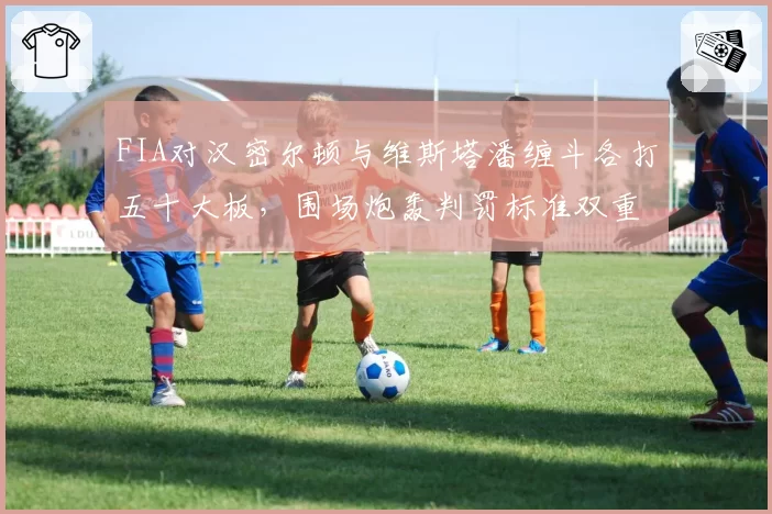 FIA对汉密尔顿与维斯塔潘缠斗各打五十大板，围场炮轰判罚标准双重标准