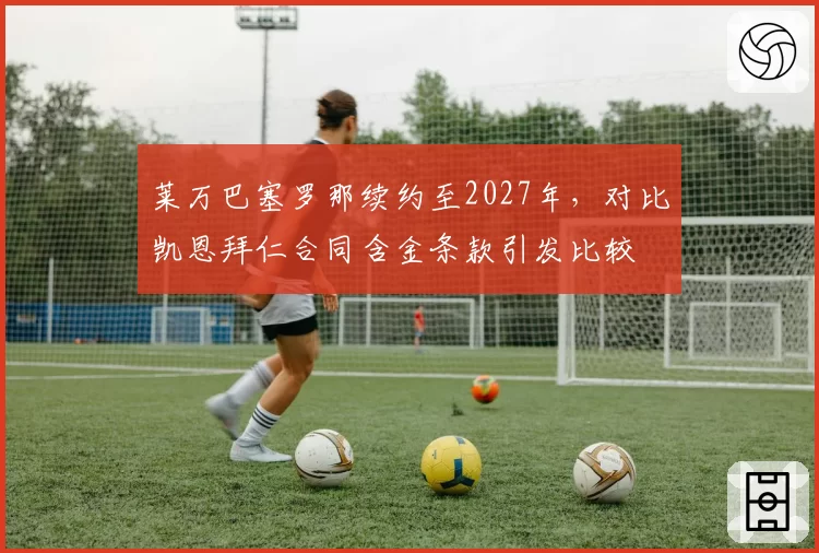 莱万巴塞罗那续约至2027年，对比凯恩拜仁合同含金条款引发比较