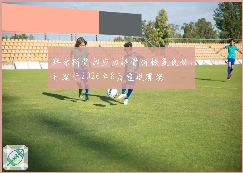 拜尔斯背部应力性骨折恢复良好，计划于2026年8月重返赛场