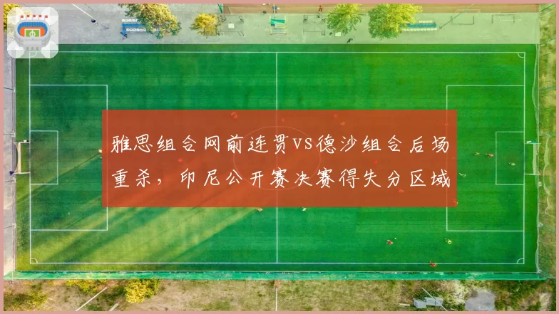 雅思组合网前连贯vs德沙组合后场重杀，印尼公开赛决赛得失分区域分析