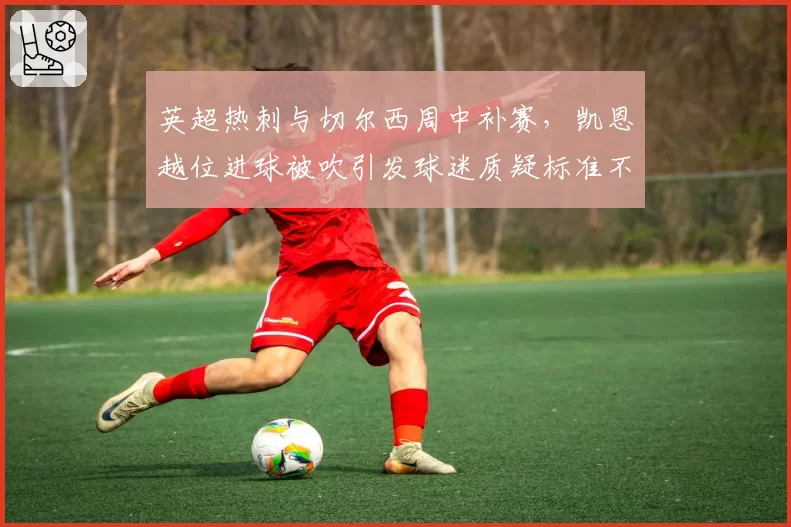 英超热刺与切尔西周中补赛,凯恩越位进球被吹引发球迷质疑标准不一?