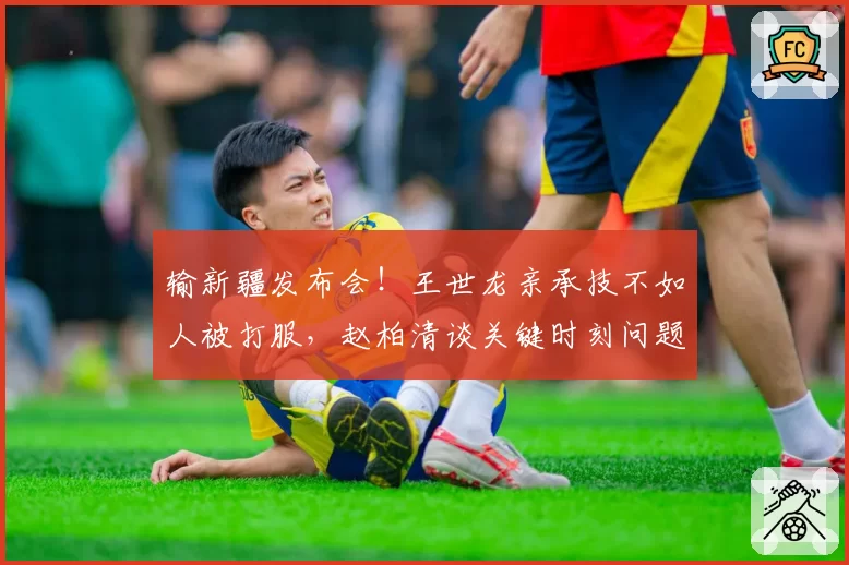 输新疆发布会!王世龙亲承技不如人被打服,赵柏清谈关键时刻问题