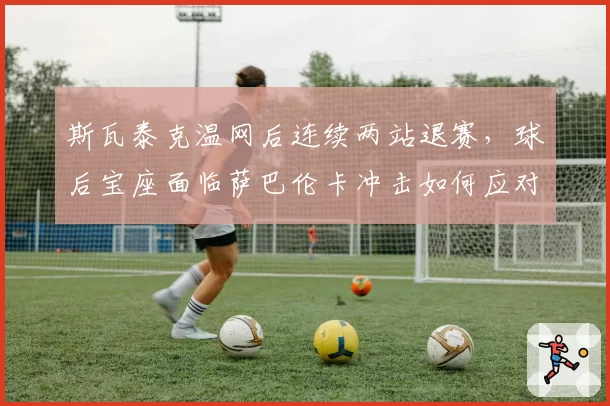 斯瓦泰克温网后连续两站退赛，球后宝座面临萨巴伦卡冲击如何应对？