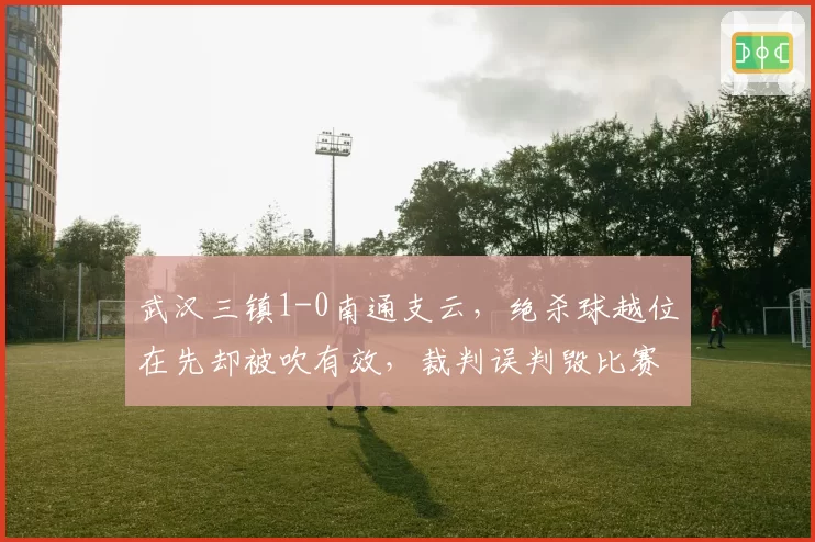 武汉三镇1-0南通支云，绝杀球越位在先却被吹有效，裁判误判毁比赛