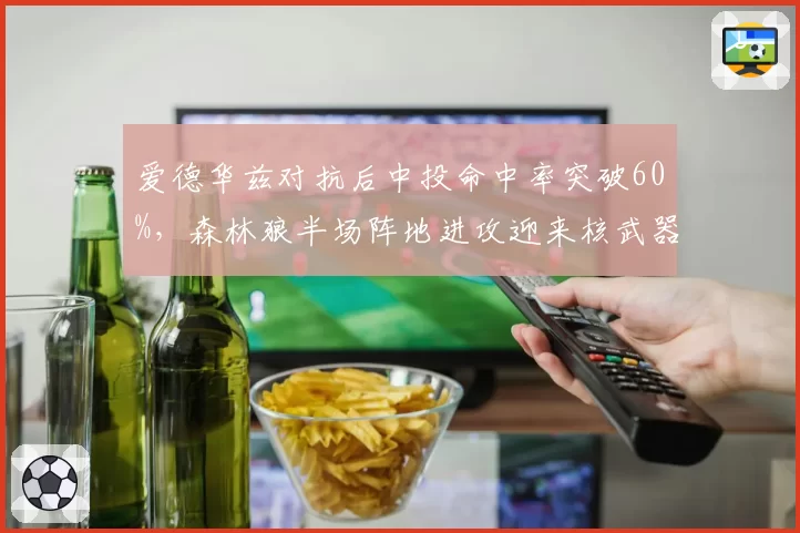 爱德华兹对抗后中投命中率突破60%,森林狼半场阵地进攻迎来核武器