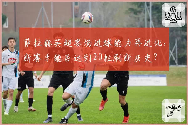 萨拉赫英超客场进球能力再进化，新赛季能否达到20粒刷新历史？