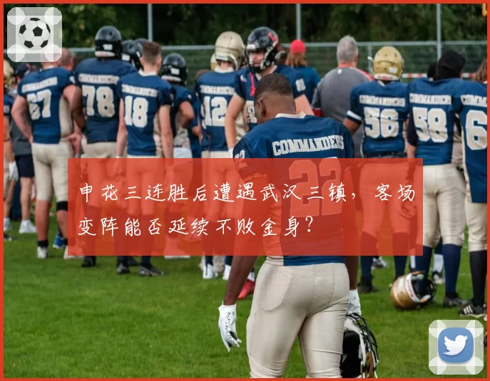 申花三连胜后遭遇武汉三镇，客场变阵能否延续不败金身？