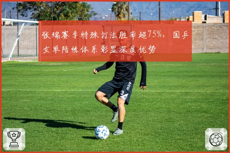 张瑞赛季特殊打法胜率超75%，国乒女单陪练体系彰显深度优势