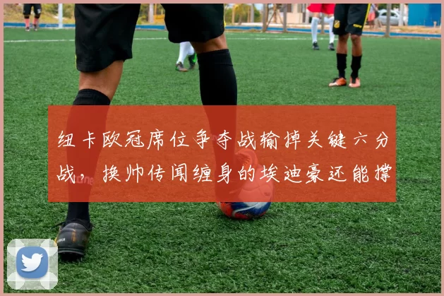 纽卡欧冠席位争夺战输掉关键六分战,换帅传闻缠身的埃迪豪还能撑多久?