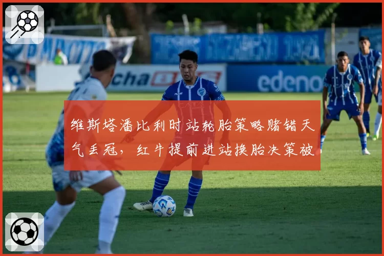 维斯塔潘比利时站轮胎策略赌错天气丢冠,红牛提前进站换胎决策被指保守?