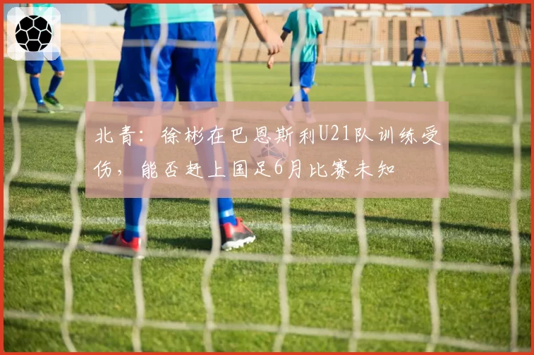 北青：徐彬在巴恩斯利U21队训练受伤，能否赶上国足6月比赛未知