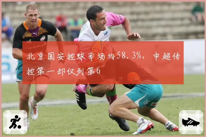 北京国安控球率场均58.3%，中超传控第一却仅列第6