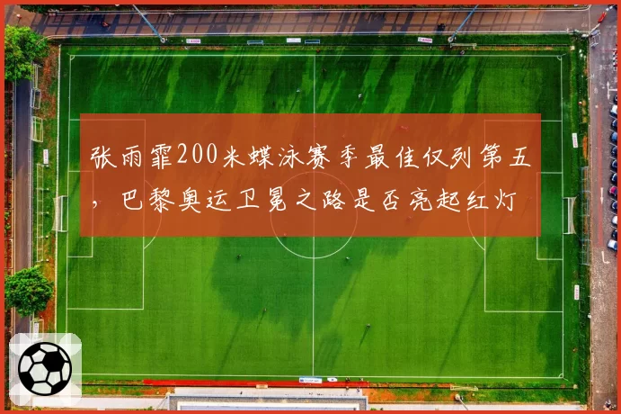 张雨霏200米蝶泳赛季最佳仅列第五，巴黎奥运卫冕之路是否亮起红灯？