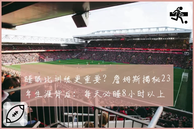 睡眠比训练更重要？詹姆斯揭秘23年生涯背后：每天必睡8小时以上