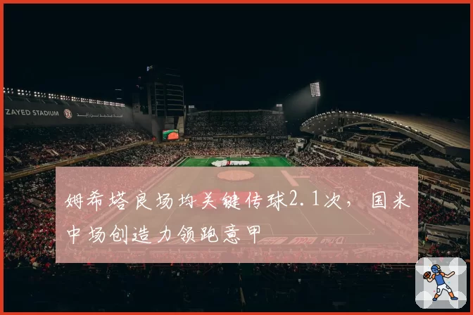 姆希塔良场均关键传球2.1次,国米中场创造力领跑意甲