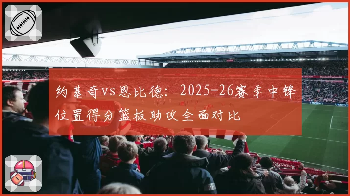约基奇vs恩比德：2025-26赛季中锋位置得分篮板助攻全面对比