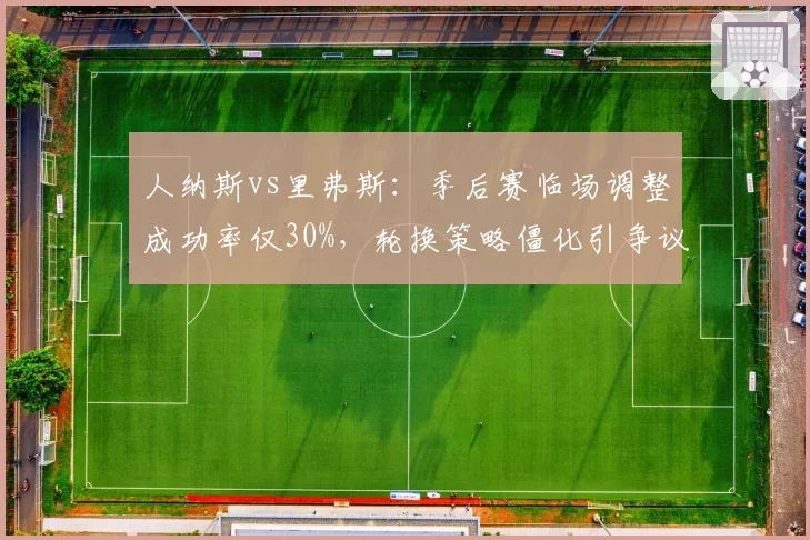 人纳斯vs里弗斯：季后赛临场调整成功率仅30%，轮换策略僵化引争议