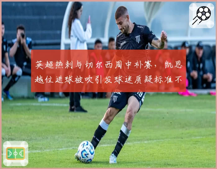 英超热刺与切尔西周中补赛,凯恩越位进球被吹引发球迷质疑标准不一?