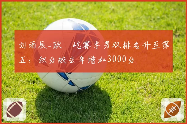 刘雨辰_欧烜屹赛季男双排名升至第五，积分较去年增加3000分
