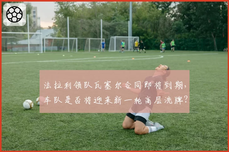 法拉利领队瓦塞尔合同即将到期，车队是否将迎来新一轮高层洗牌？