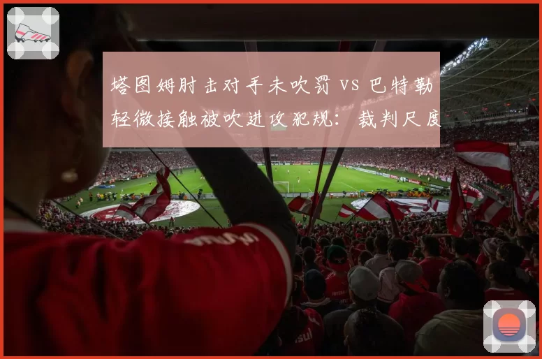 塔图姆肘击对手未吹罚 vs 巴特勒轻微接触被吹进攻犯规:裁判尺度双重标准分析
