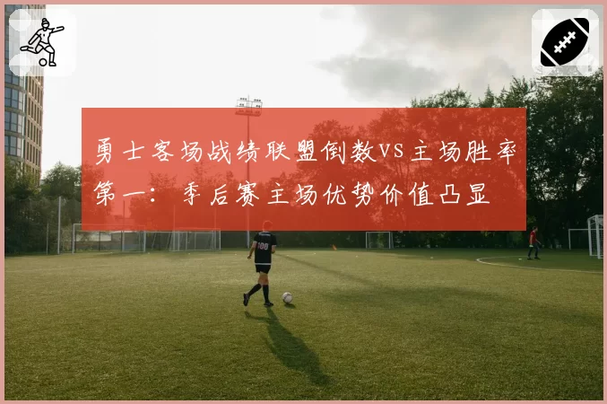勇士客场战绩联盟倒数vs主场胜率第一：季后赛主场优势价值凸显