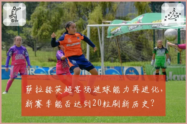 萨拉赫英超客场进球能力再进化，新赛季能否达到20粒刷新历史？