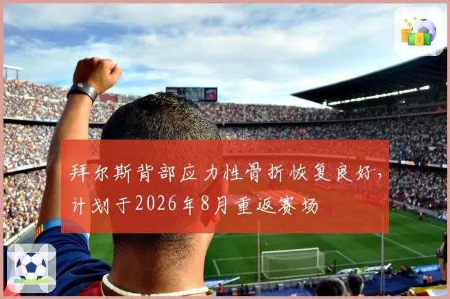 拜尔斯背部应力性骨折恢复良好，计划于2026年8月重返赛场