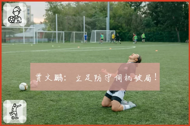 贾文鹏:立足防守伺机破局!
