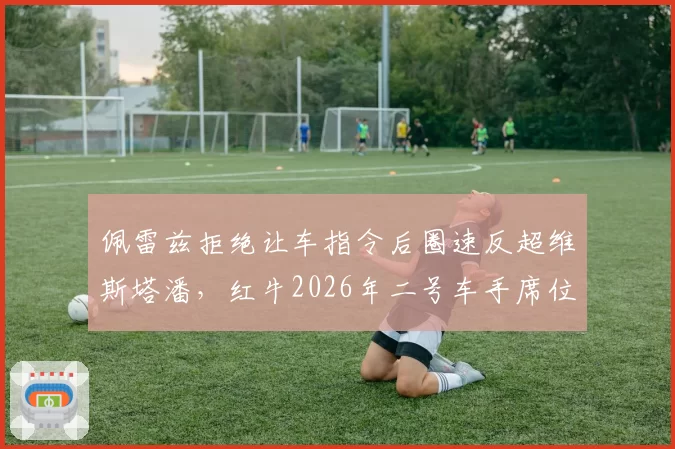 佩雷兹拒绝让车指令后圈速反超维斯塔潘，红牛2026年二号车手席位再掀争议