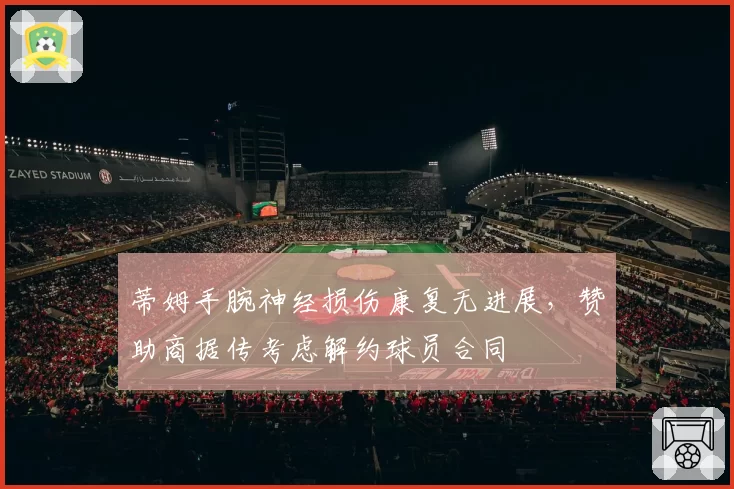 蒂姆手腕神经损伤康复无进展，赞助商据传考虑解约球员合同