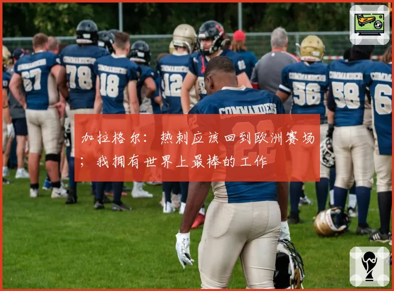加拉格尔：热刺应该回到欧洲赛场；我拥有世界上最棒的工作