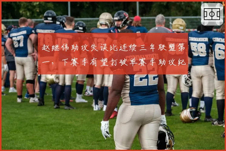 赵继伟助攻失误比连续三年联盟第一，下赛季有望打破单赛季助攻纪录