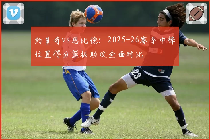 约基奇vs恩比德：2025-26赛季中锋位置得分篮板助攻全面对比