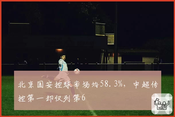 北京国安控球率场均58.3%，中超传控第一却仅列第6